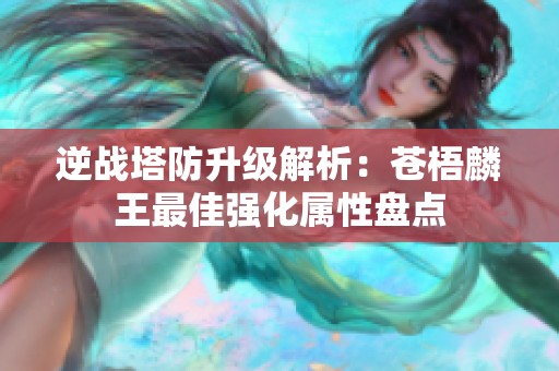逆战塔防升级解析：苍梧麟王最佳强化属性盘点
