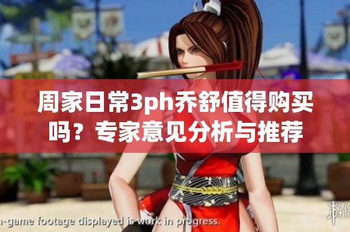 周家日常3ph乔舒值得购买吗？专家意见分析与推荐