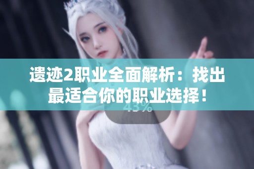 遗迹2职业全面解析：找出最适合你的职业选择！