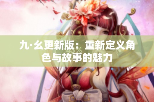 九·幺更新版：重新定义角色与故事的魅力