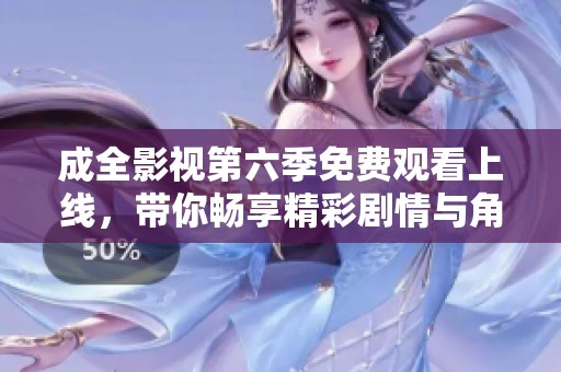 成全影视第六季免费观看上线，带你畅享精彩剧情与角色发展