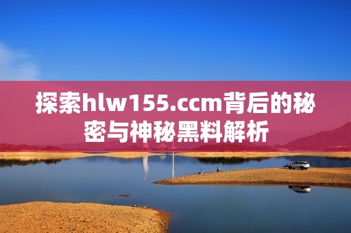 探索hlw155.ccm背后的秘密与神秘黑料解析