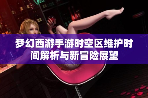 梦幻西游手游时空区维护时间解析与新冒险展望