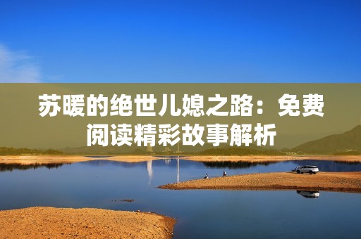 苏暖的绝世儿媳之路：免费阅读精彩故事解析