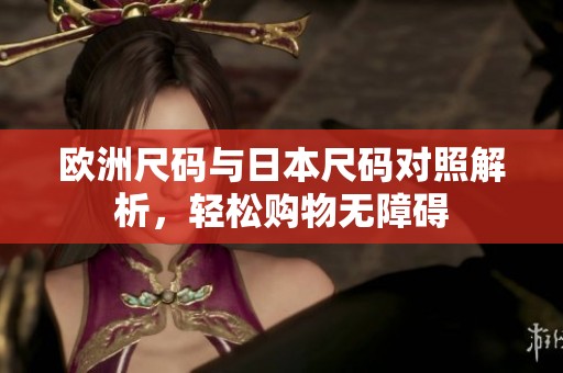 欧洲尺码与日本尺码对照解析，轻松购物无障碍