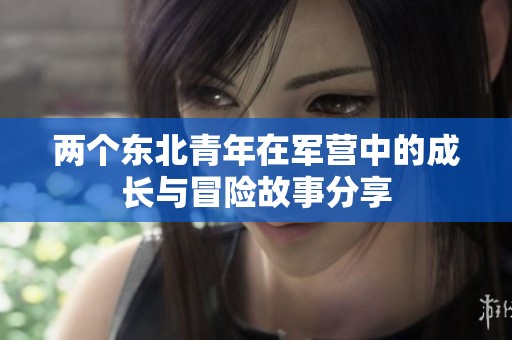 两个东北青年在军营中的成长与冒险故事分享