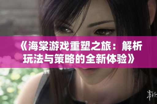 《海棠游戏重塑之旅：解析玩法与策略的全新体验》
