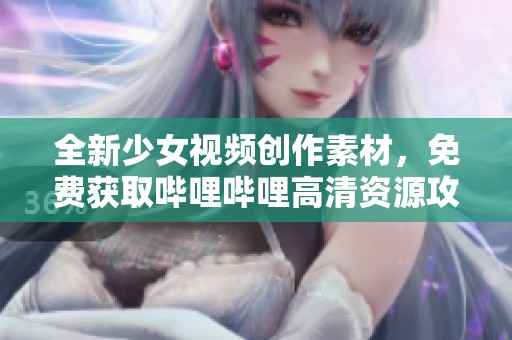 全新少女视频创作素材，免费获取哔哩哔哩高清资源攻略