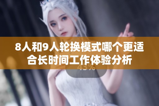 8人和9人轮换模式哪个更适合长时间工作体验分析