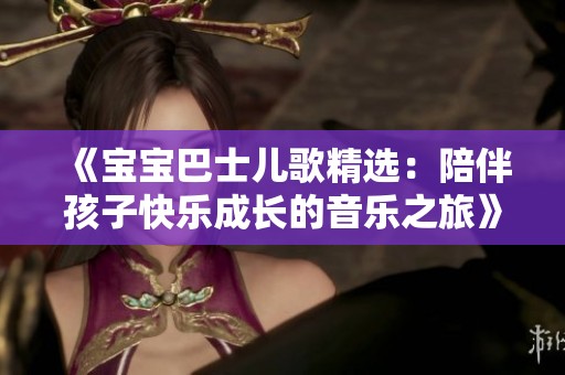 《宝宝巴士儿歌精选：陪伴孩子快乐成长的音乐之旅》