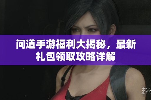 问道手游福利大揭秘，最新礼包领取攻略详解