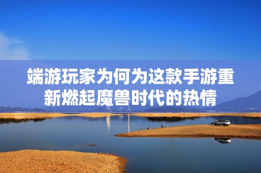 端游玩家为何为这款手游重新燃起魔兽时代的热情