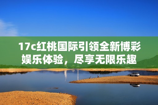 17c红桃国际引领全新博彩娱乐体验，尽享无限乐趣