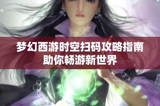 梦幻西游时空扫码攻略指南助你畅游新世界
