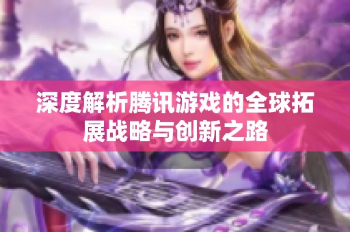 深度解析腾讯游戏的全球拓展战略与创新之路