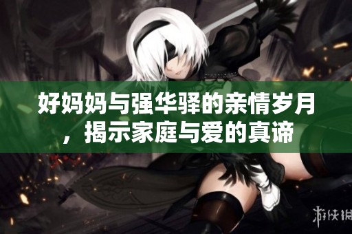 好妈妈与强华驿的亲情岁月，揭示家庭与爱的真谛