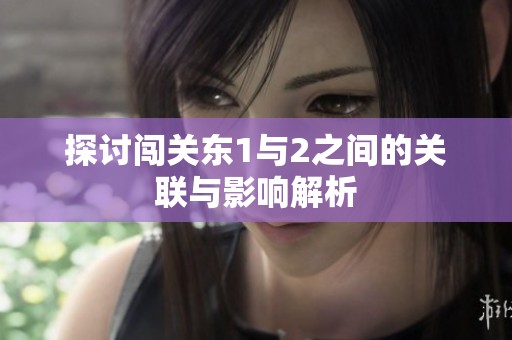 探讨闯关东1与2之间的关联与影响解析