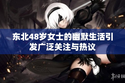 东北48岁女士的幽默生活引发广泛关注与热议
