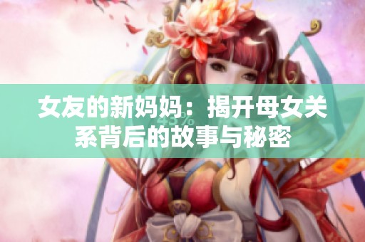 女友的新妈妈：揭开母女关系背后的故事与秘密