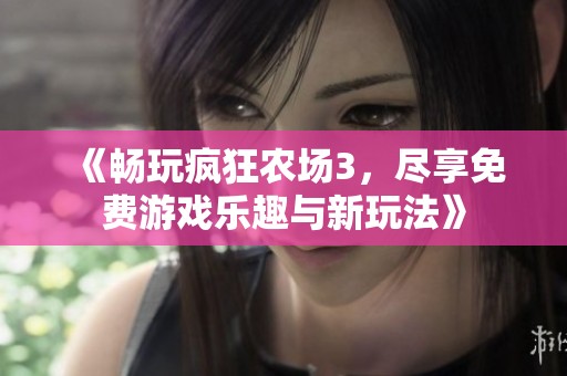 《畅玩疯狂农场3，尽享免费游戏乐趣与新玩法》