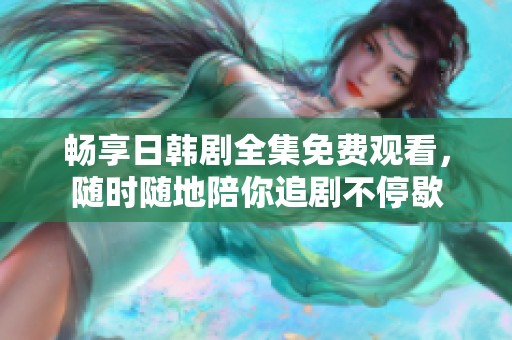 畅享日韩剧全集免费观看，随时随地陪你追剧不停歇
