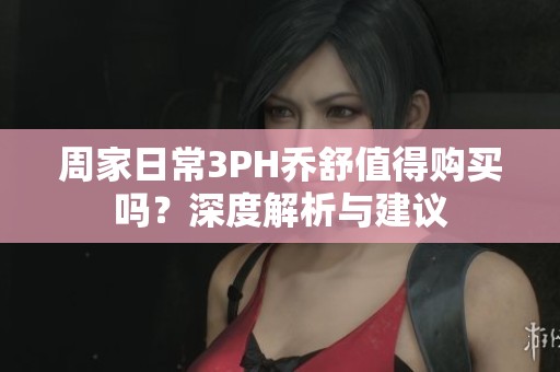 周家日常3PH乔舒值得购买吗？深度解析与建议