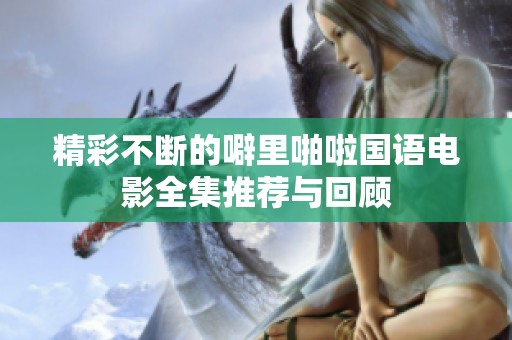 精彩不断的噼里啪啦国语电影全集推荐与回顾