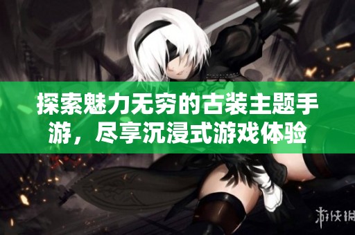 探索魅力无穷的古装主题手游，尽享沉浸式游戏体验