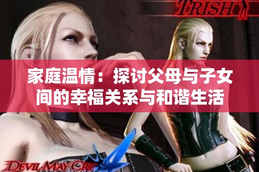 家庭温情：探讨父母与子女间的幸福关系与和谐生活
