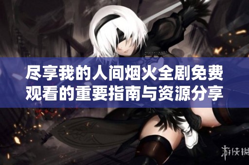 尽享我的人间烟火全剧免费观看的重要指南与资源分享