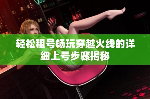 轻松租号畅玩穿越火线的详细上号步骤揭秘