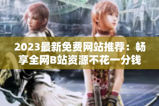 2023最新免费网站推荐：畅享全网B站资源不花一分钱