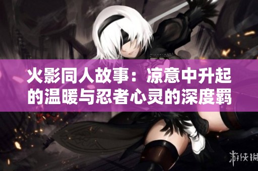 火影同人故事：凉意中升起的温暖与忍者心灵的深度羁绊