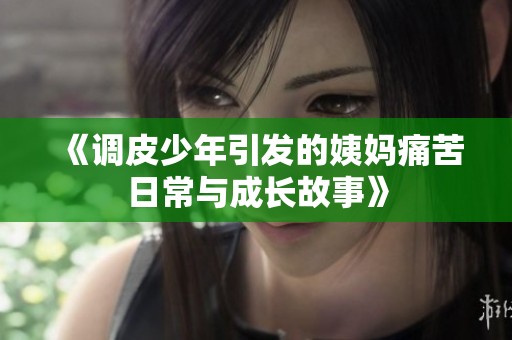 《调皮少年引发的姨妈痛苦日常与成长故事》