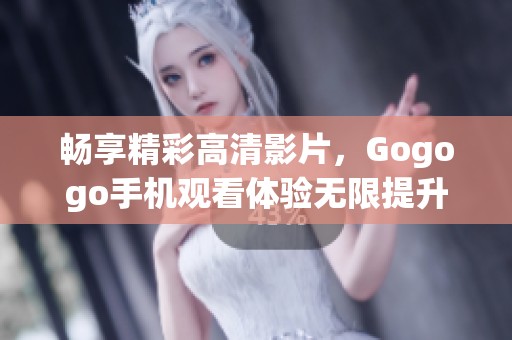 畅享精彩高清影片，Gogogo手机观看体验无限提升