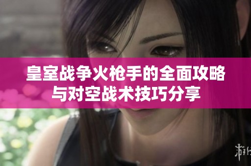 皇室战争火枪手的全面攻略与对空战术技巧分享