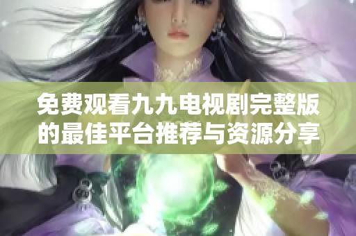 免费观看九九电视剧完整版的最佳平台推荐与资源分享