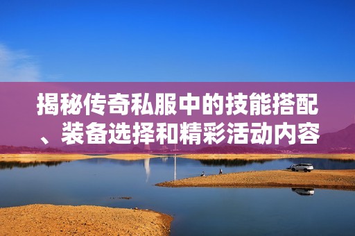 揭秘传奇私服中的技能搭配、装备选择和精彩活动内容