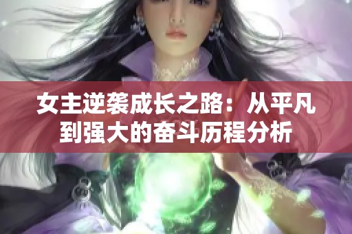 女主逆袭成长之路：从平凡到强大的奋斗历程分析