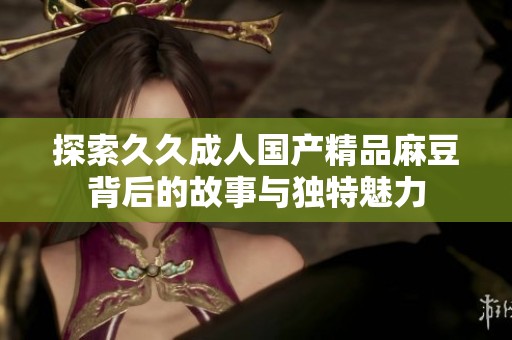探索久久成人国产精品麻豆背后的故事与独特魅力