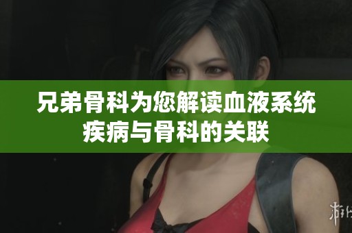 兄弟骨科为您解读血液系统疾病与骨科的关联