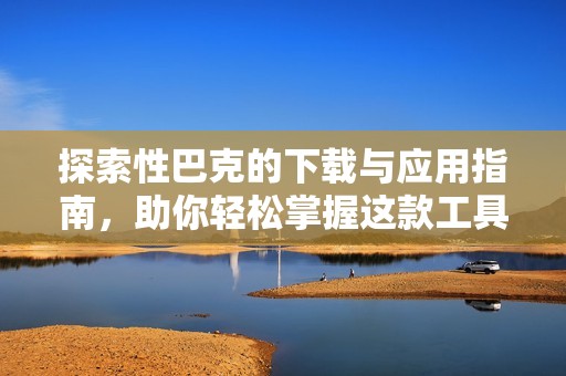 探索性巴克的下载与应用指南，助你轻松掌握这款工具