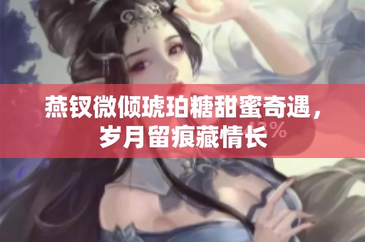 燕钗微倾琥珀糖甜蜜奇遇，岁月留痕藏情长