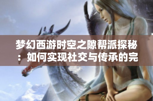 梦幻西游时空之隙帮派探秘：如何实现社交与传承的完美融合