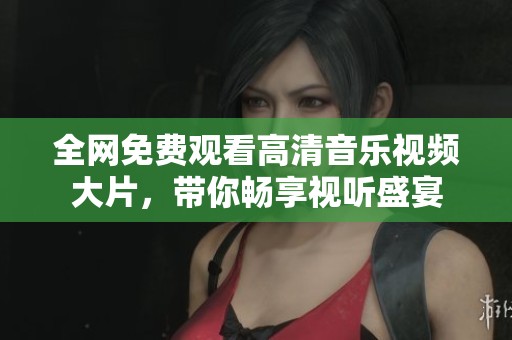 全网免费观看高清音乐视频大片，带你畅享视听盛宴