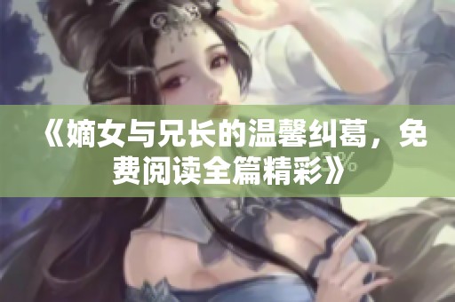 《嫡女与兄长的温馨纠葛，免费阅读全篇精彩》
