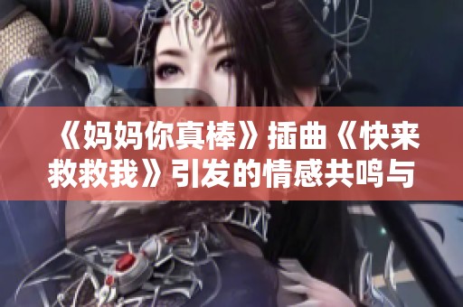 《妈妈你真棒》插曲《快来救救我》引发的情感共鸣与深思