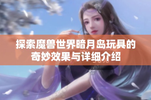 探索魔兽世界暗月岛玩具的奇妙效果与详细介绍