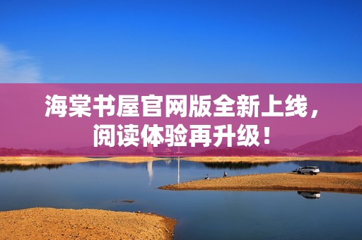 海棠书屋官网版全新上线，阅读体验再升级！