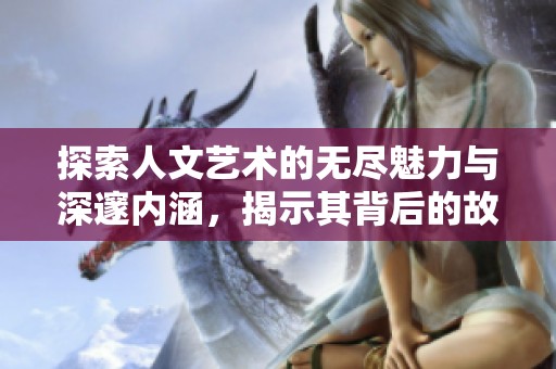 探索人文艺术的无尽魅力与深邃内涵，揭示其背后的故事与价值